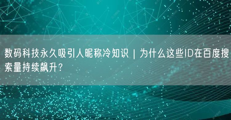 数码科技永久吸引人昵称冷知识|为什么这些ID在百度搜索量持续飙升?