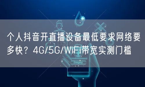 个人抖音开直播设备最低要求网络要多快?4G/5G/WiFi带宽实测门槛