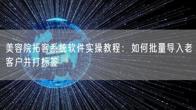 美容院拓客系统软件实操教程:如何批量导入老客户并打标签