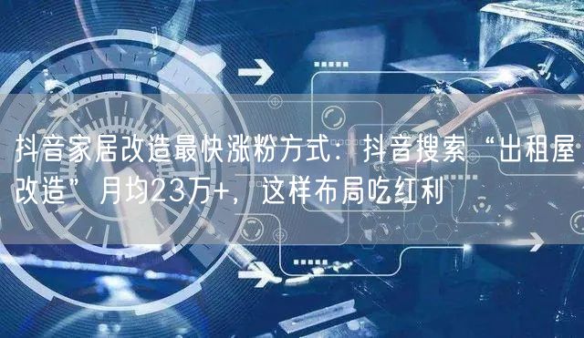抖音家居改造最快涨粉方式:抖音搜索“出租屋改造”月均23万+,这样布局吃红利
