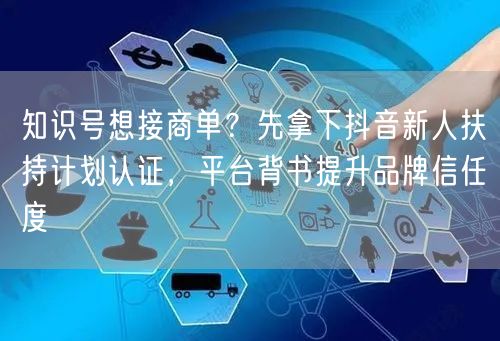 知识号想接商单?先拿下抖音新人扶持计划认证,平台背书提升品牌信任度