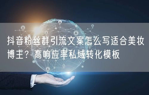 抖音粉丝群引流文案怎么写适合美妆博主?高响应率私域转化模板
