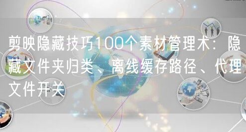 剪映隐藏技巧100个素材管理术:隐藏文件夹归类、离线缓存路径、代理文件开关