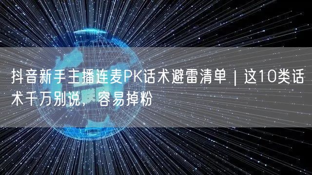 抖音新手主播连麦PK话术避雷清单|这10类话术千万别说,容易掉粉