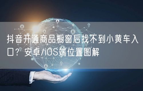 抖音开通商品橱窗后找不到小黄车入口?安卓/iOS端位置图解