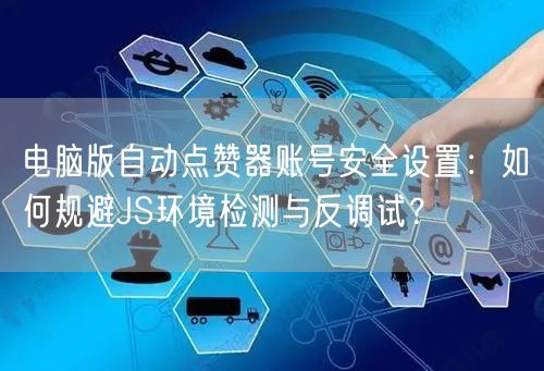 电脑版自动点赞器账号安全设置:如何规避JS环境检测与反调试?