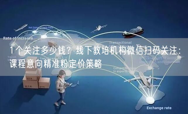 1个关注多少钱?线下教培机构微信扫码关注:课程意向精准粉定价策略