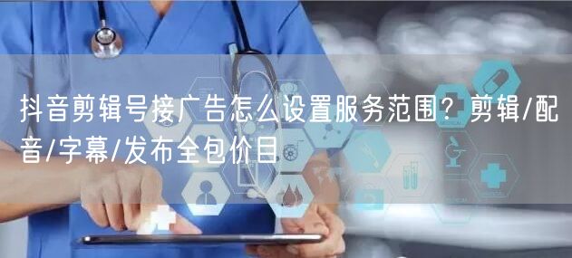抖音剪辑号接广告怎么设置服务范围?剪辑/配音/字幕/发布全包价目