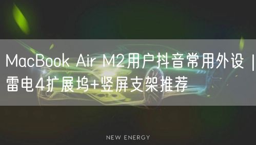 MacBook Air M2用户抖音常用外设|雷电4扩展坞+竖屏支架推荐
