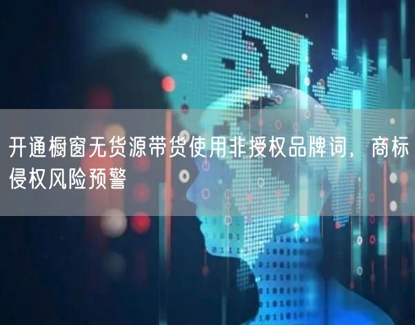 开通橱窗无货源带货使用非授权品牌词,商标侵权风险预警