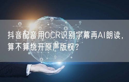 抖音配音用OCR识别字幕再AI朗读，算不算绕开原声版权？