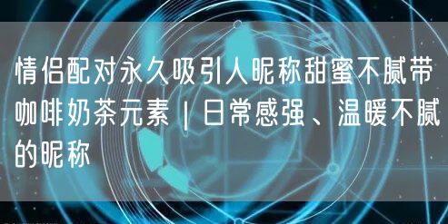 情侣配对永久吸引人昵称甜蜜不腻带咖啡奶茶元素｜日常感强、温暖不腻的昵称