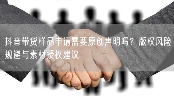 抖音带货样品申请需要原创声明吗?版权风险规避与素材授权建议