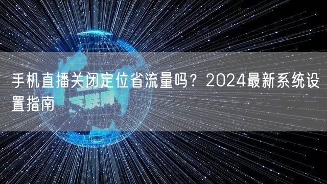 手机直播关闭定位省流量吗？2024最新系统设置指南