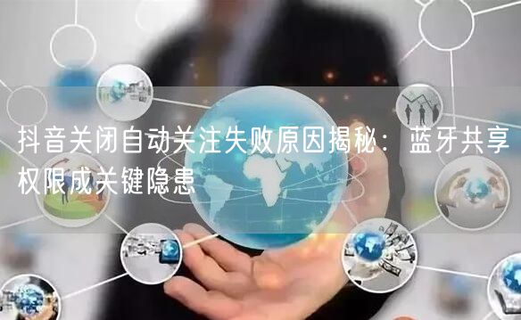 抖音关闭自动关注失败原因揭秘：蓝牙共享权限成关键隐患