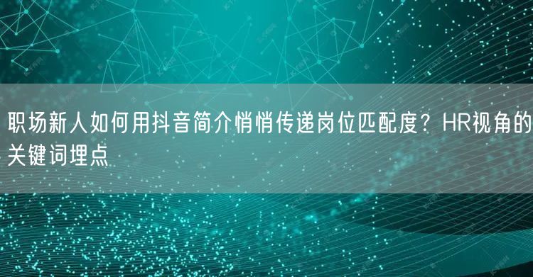 职场新人如何用抖音简介悄悄传递岗位匹配度?HR视角的关键词埋点
