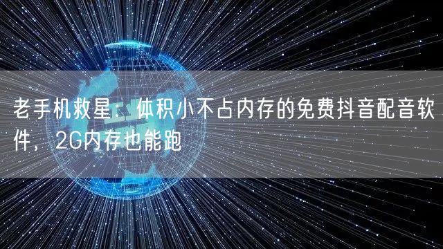 老手机救星:体积小不占内存的免费抖音配音软件,2G内存也能跑