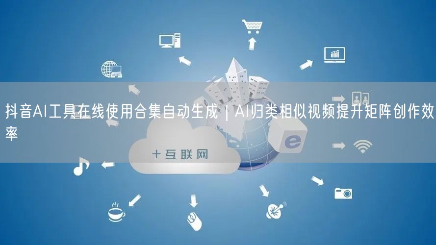 抖音AI工具在线使用合集自动生成|AI归类相似视频提升矩阵创作效率