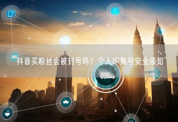 抖音买粉丝会被封号吗?个人IP账号安全须知