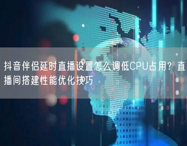 抖音伴侣延时直播设置怎么调低CPU占用?直播间搭建性能优化技巧
