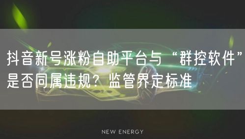 抖音新号涨粉自助平台与“群控软件”是否同属违规?监管界定标准