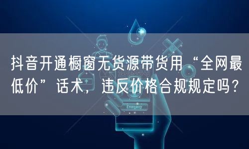 抖音开通橱窗无货源带货用“全网最低价”话术,违反价格合规规定吗?