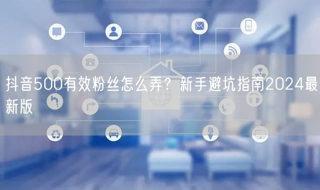 抖音500有效粉丝怎么弄?新手避坑指南2024最新版