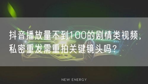 抖音播放量不到100的剧情类视频,私密重发需重拍关键镜头吗?