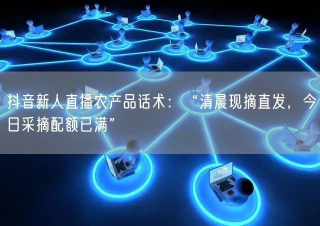 抖音新人直播农产品话术:“清晨现摘直发,今日采摘配额已满”