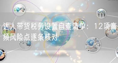 达人带货税务设置自查清单:12项高频风险点逐条核对