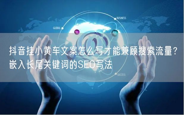 抖音挂小黄车文案怎么写才能兼顾搜索流量?嵌入长尾关键词的SEO写法