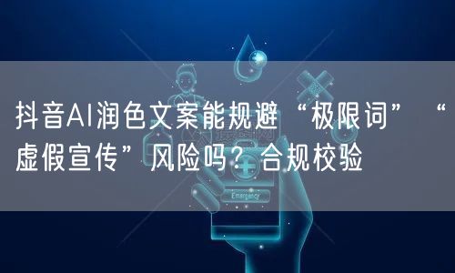 抖音AI润色文案能规避“极限词”“虚假宣传”风险吗?合规校验