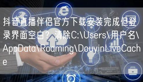 抖音直播伴侣官方下载安装完成但登录界面空白?清除C:\Users\用户名\App