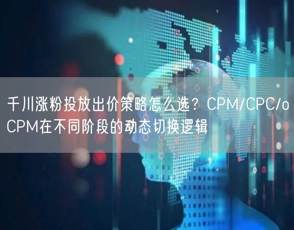 千川涨粉投放出价策略怎么选?CPM/CPC/oCPM在不同阶段的动态切换逻辑