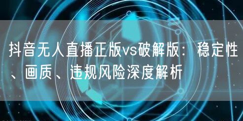 抖音无人直播正版vs破解版:稳定性、画质、违规风险深度解析
