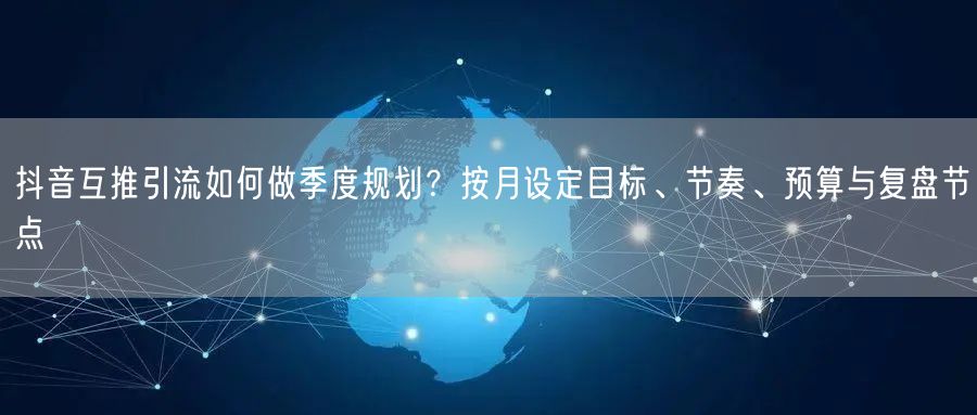 抖音互推引流如何做季度规划?按月设定目标、节奏、预算与复盘节点