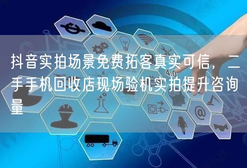 抖音实拍场景免费拓客真实可信,二手手机回收店现场验机实拍提升咨询量