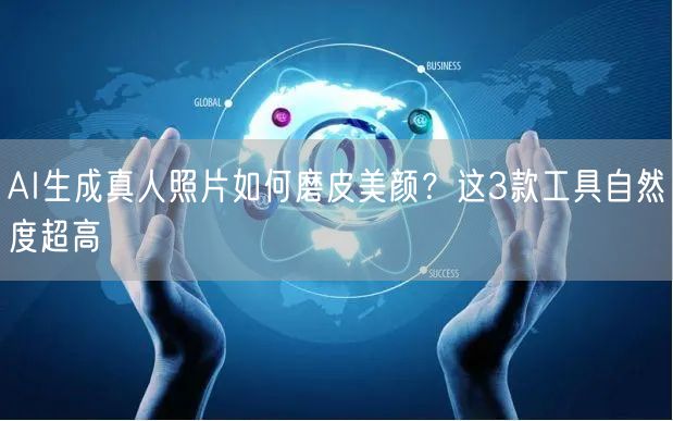 AI生成真人照片如何磨皮美颜?这3款工具自然度超高