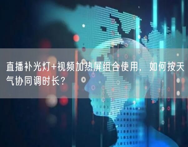 直播补光灯+视频加热屏组合使用,如何按天气协同调时长?