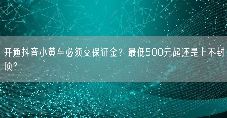 开通抖音小黄车必须交保证金?最低500元起还是上不封顶?