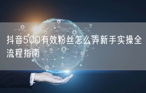 抖音500有效粉丝怎么弄新手实操全流程指南
