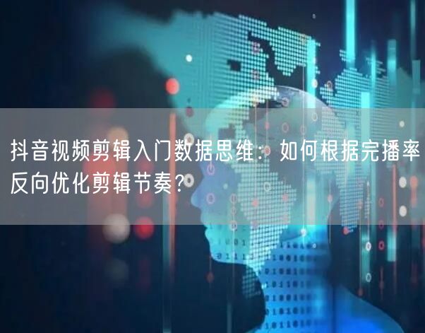 抖音视频剪辑入门数据思维:如何根据完播率反向优化剪辑节奏?