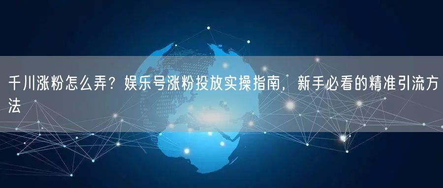 千川涨粉怎么弄?娱乐号涨粉投放实操指南,新手必看的精准引流方法