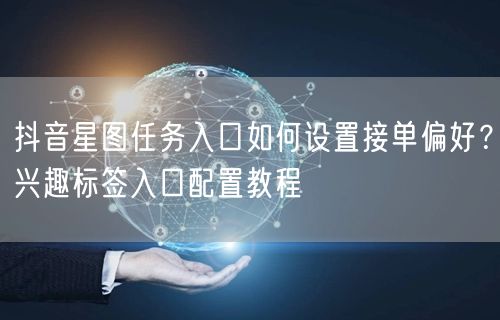 抖音星图任务入口如何设置接单偏好？兴趣标签入口配置教程