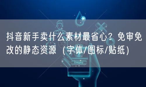 抖音新手卖什么素材最省心？免审免改的静态资源（字体/图标/贴纸）