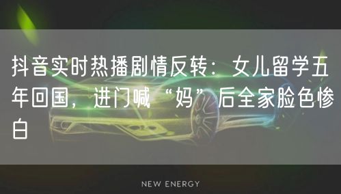 抖音实时热播剧情反转:女儿留学五年回国,进门喊“妈”后全家脸色惨白