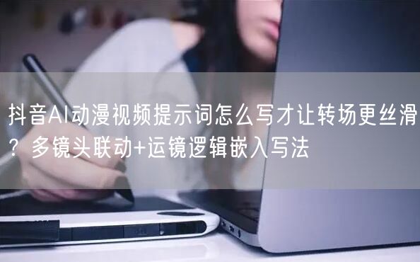 抖音AI动漫视频提示词怎么写才让转场更丝滑?多镜头联动+运镜逻辑嵌入写法