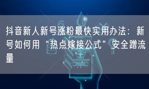 抖音新人新号涨粉最快实用办法:新号如何用“热点嫁接公式”安全蹭流量