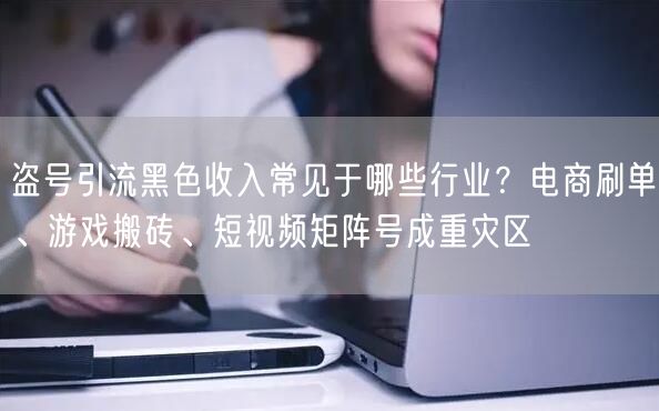 盗号引流黑色收入常见于哪些行业?电商刷单、游戏搬砖、短视频矩阵号成重灾区