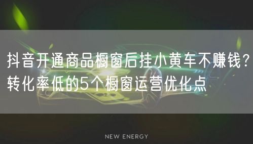 抖音开通商品橱窗后挂小黄车不赚钱?转化率低的5个橱窗运营优化点